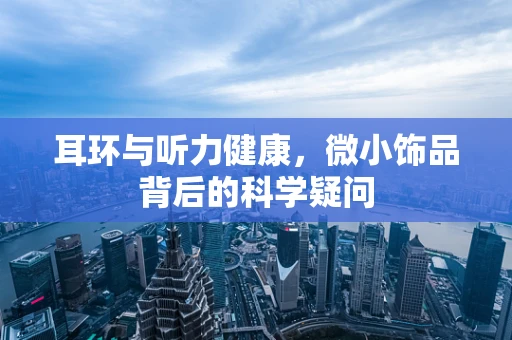 耳环与听力健康，微小饰品背后的科学疑问
