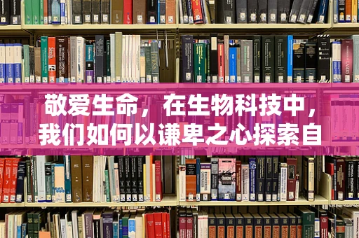 敬爱生命，在生物科技中，我们如何以谦卑之心探索自然奥秘？