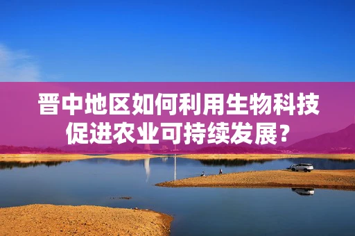 晋中地区如何利用生物科技促进农业可持续发展？