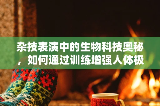 杂技表演中的生物科技奥秘，如何通过训练增强人体极限？