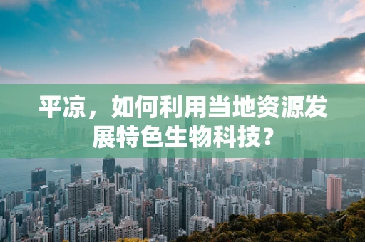 平凉，如何利用当地资源发展特色生物科技？