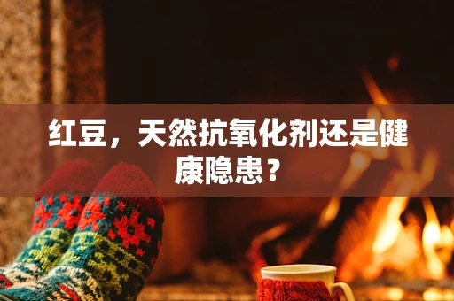 红豆，天然抗氧化剂还是健康隐患？