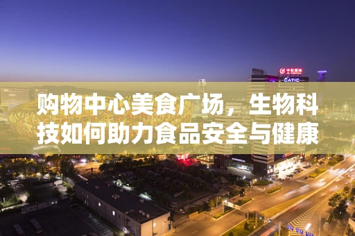 购物中心美食广场，生物科技如何助力食品安全与健康？