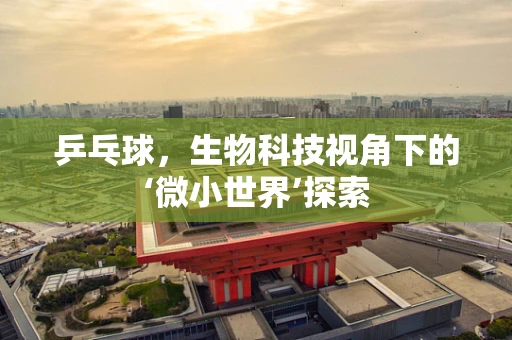 乒乓球，生物科技视角下的‘微小世界’探索