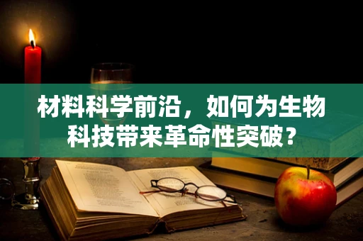 材料科学前沿，如何为生物科技带来革命性突破？
