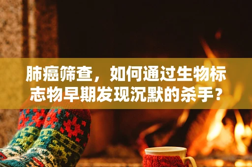 肺癌筛查，如何通过生物标志物早期发现沉默的杀手？