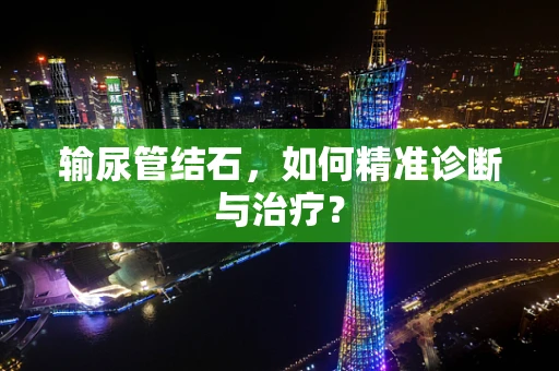 输尿管结石，如何精准诊断与治疗？
