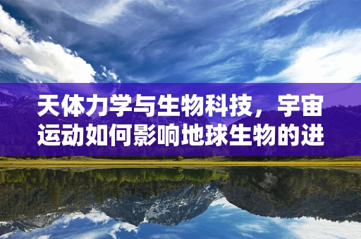 天体力学与生物科技，宇宙运动如何影响地球生物的进化与行为？