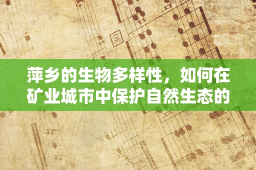 萍乡的生物多样性，如何在矿业城市中保护自然生态的微妙平衡？