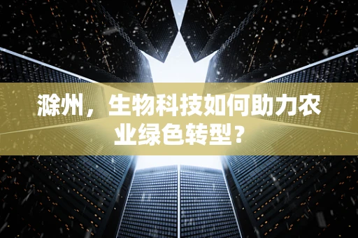 滁州，生物科技如何助力农业绿色转型？