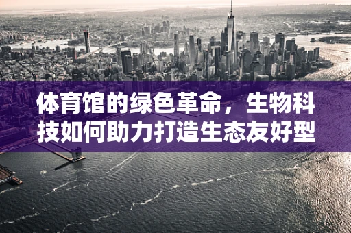 体育馆的绿色革命，生物科技如何助力打造生态友好型运动空间？