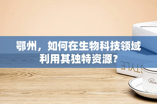 鄂州，如何在生物科技领域利用其独特资源？