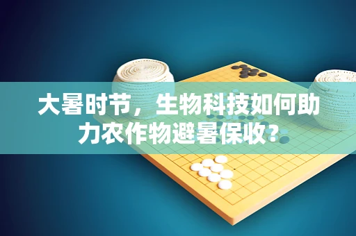 大暑时节，生物科技如何助力农作物避暑保收？