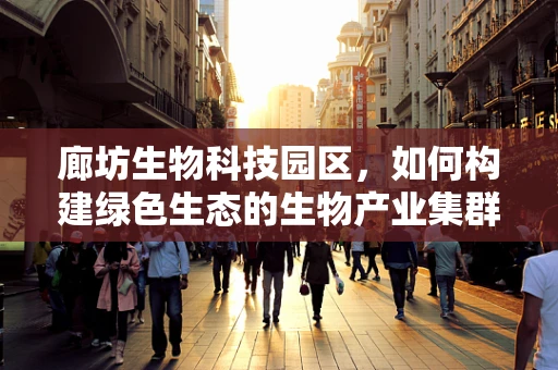 廊坊生物科技园区，如何构建绿色生态的生物产业集群？