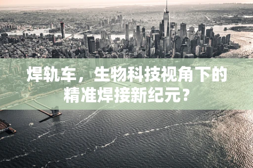 焊轨车，生物科技视角下的精准焊接新纪元？