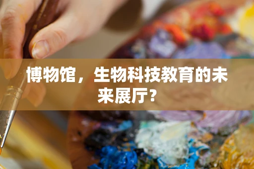 博物馆，生物科技教育的未来展厅？