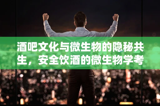酒吧文化与微生物的隐秘共生，安全饮酒的微生物学考量