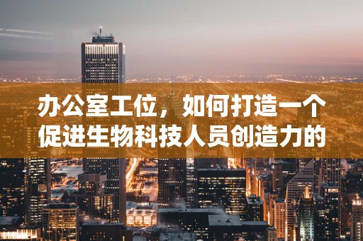 办公室工位，如何打造一个促进生物科技人员创造力的微生态系统？