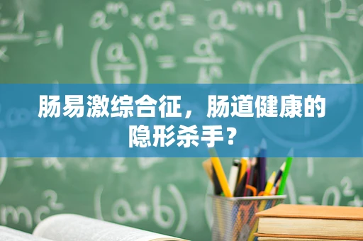 肠易激综合征，肠道健康的隐形杀手？