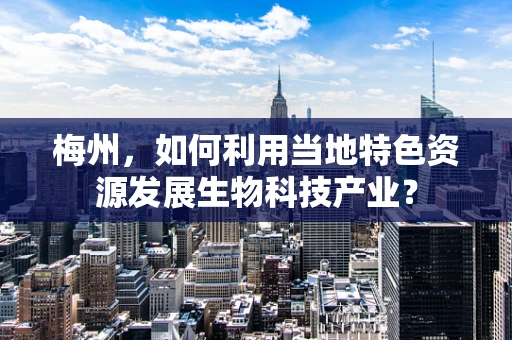 梅州，如何利用当地特色资源发展生物科技产业？