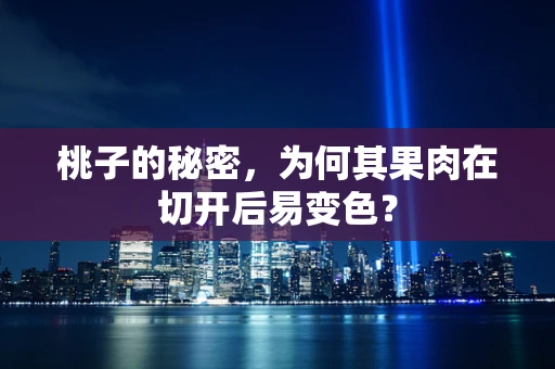 桃子的秘密，为何其果肉在切开后易变色？
