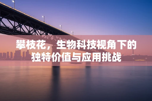 攀枝花，生物科技视角下的独特价值与应用挑战