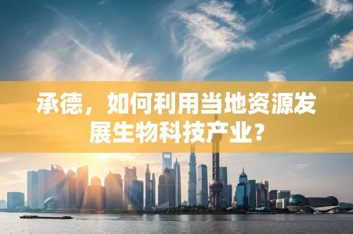 承德，如何利用当地资源发展生物科技产业？