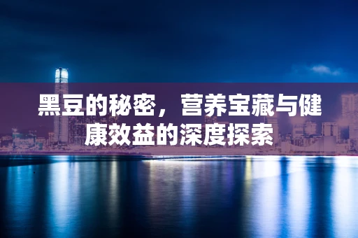 黑豆的秘密，营养宝藏与健康效益的深度探索