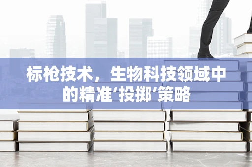 标枪技术，生物科技领域中的精准‘投掷’策略