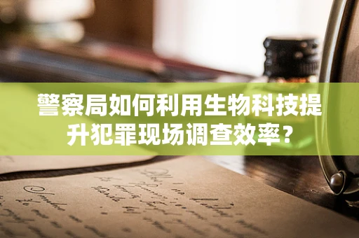 警察局如何利用生物科技提升犯罪现场调查效率？