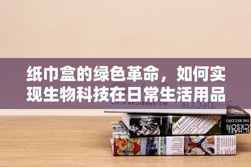 纸巾盒的绿色革命，如何实现生物科技在日常生活用品中的可持续应用？