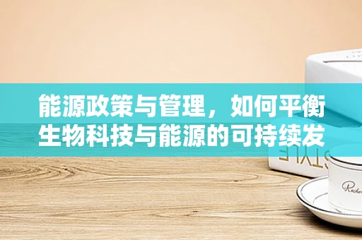 能源政策与管理，如何平衡生物科技与能源的可持续发展？