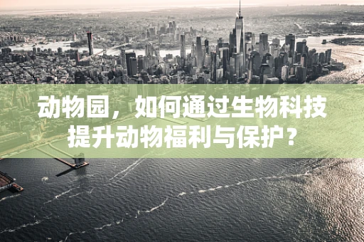 动物园，如何通过生物科技提升动物福利与保护？