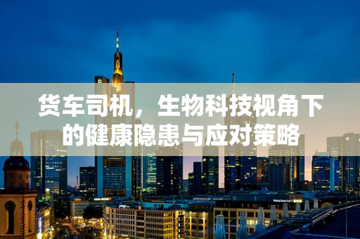 货车司机，生物科技视角下的健康隐患与应对策略