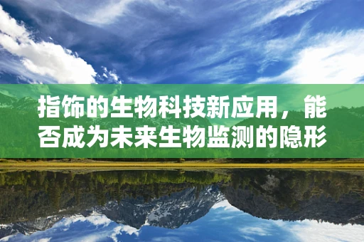 指饰的生物科技新应用，能否成为未来生物监测的隐形守护者？