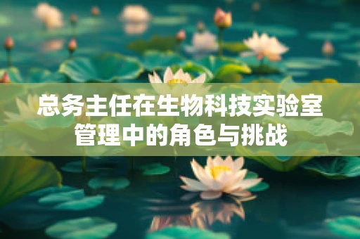 总务主任在生物科技实验室管理中的角色与挑战