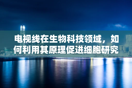 电视线在生物科技领域，如何利用其原理促进细胞研究？