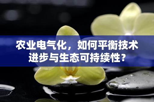 农业电气化，如何平衡技术进步与生态可持续性？