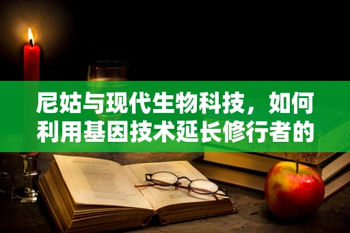 尼姑与现代生物科技，如何利用基因技术延长修行者的健康寿命？