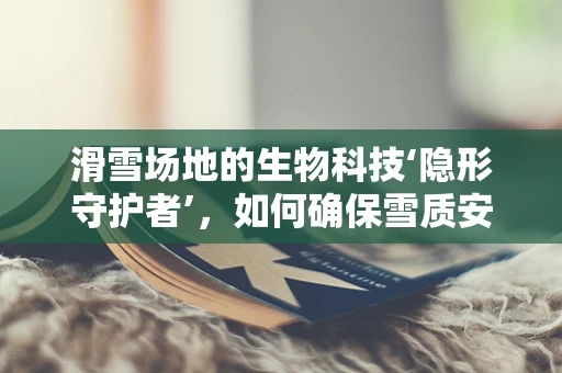 滑雪场地的生物科技‘隐形守护者’，如何确保雪质安全与环保？