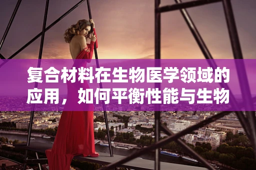 复合材料在生物医学领域的应用，如何平衡性能与生物相容性？