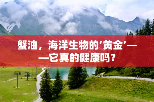 蟹油，海洋生物的‘黄金’——它真的健康吗？