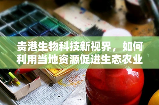 贵港生物科技新视界，如何利用当地资源促进生态农业与生物多样性保护？