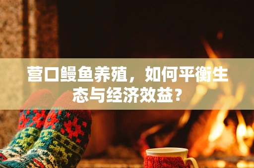 营口鳗鱼养殖，如何平衡生态与经济效益？