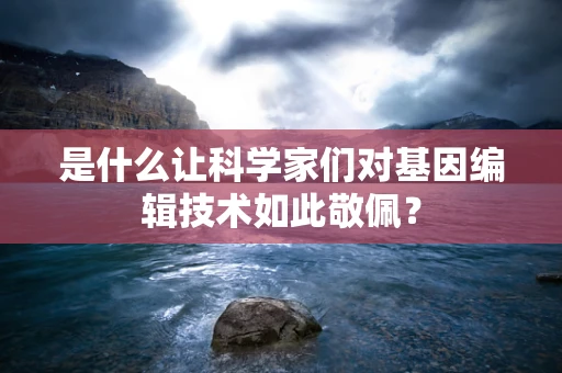 是什么让科学家们对基因编辑技术如此敬佩？