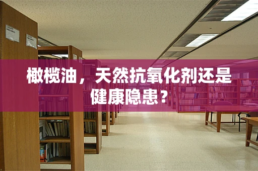 橄榄油，天然抗氧化剂还是健康隐患？