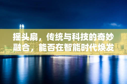 摇头扇，传统与科技的奇妙融合，能否在智能时代焕发新生？