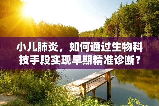 小儿肺炎，如何通过生物科技手段实现早期精准诊断？