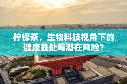 柠檬茶，生物科技视角下的健康益处与潜在风险？