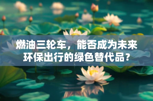 燃油三轮车，能否成为未来环保出行的绿色替代品？